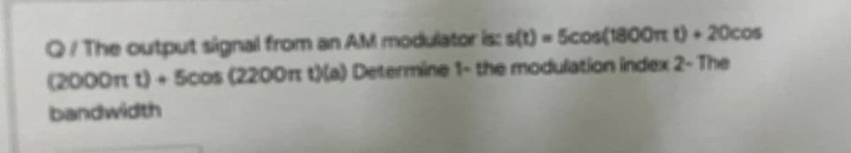 QI The output signal from an AM modulator is: s(t) = 5cos(1800rt t) + 20cos
(2000n t) 5cos (2200n (a) Determine 1- the modulation index 2-The
bandwidth
