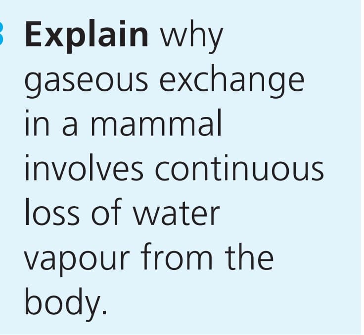 8 Explain why
gaseous exchange
in a mammal
involves continuous
loss of water
vapour from the
body.
