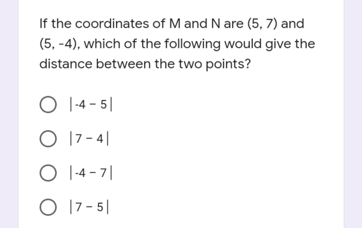 If the coordinates of M and N are (5, 7) and
(5, -4), which of the following would give the
distance between the two points?
O I-4
- 5|
O 17 - 4|
O 1-4 - 7|
O 17 - 5|
