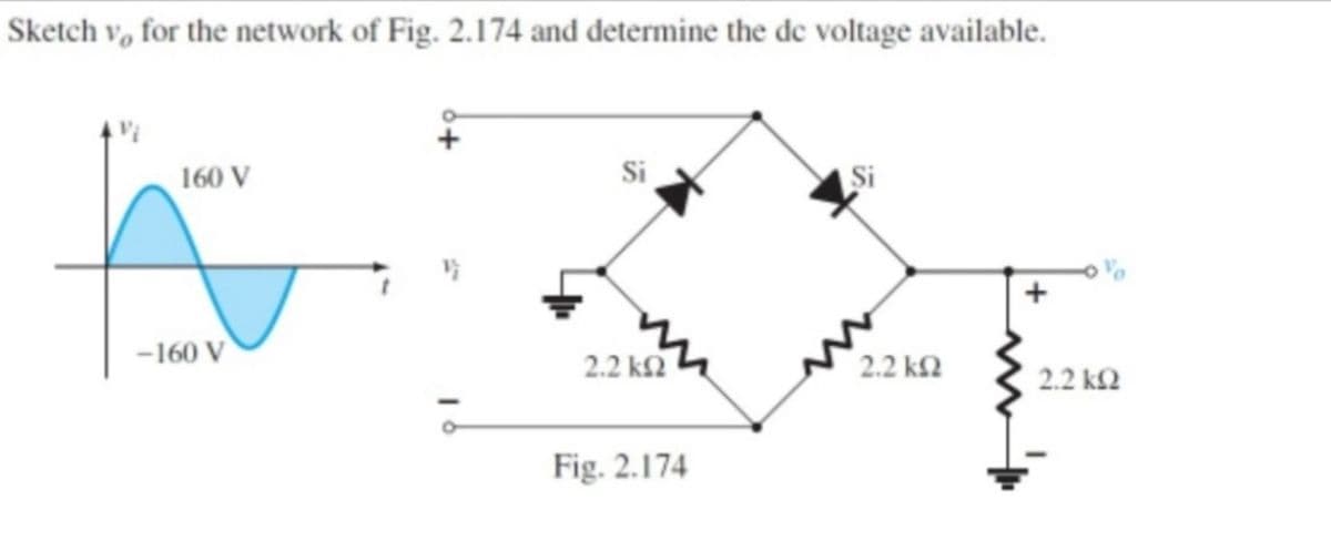 Sketch v, for the network of Fig. 2.174 and determine the de voltage available.
160 V
Si
Si
-160 V
2.2 k2
2.2 k2
2.2 k2
Fig. 2.174
