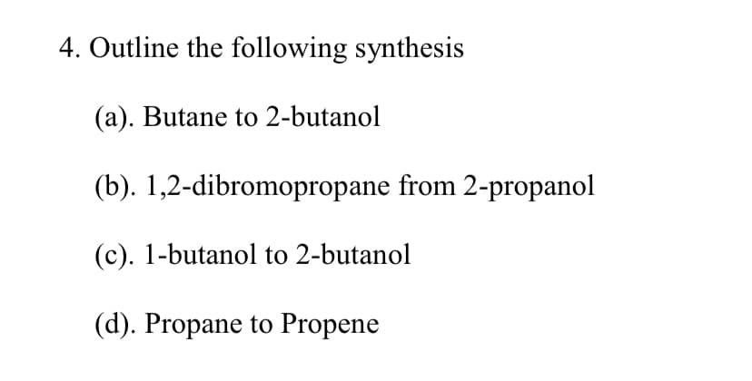 4. Outline the following synthesis
(a). Butane to 2-butanol
(b). 1,2-dibromopropane from 2-propanol
(c). 1-butanol to 2-butanol
(d). Propane to Propene
