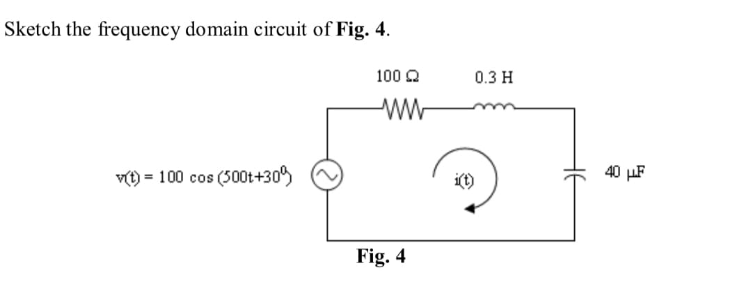 Sketch the frequency domain circuit of Fig. 4.
100 2
ww
v(t) = 100 cos (500t+30%
Fig. 4
0.3 H
40LF