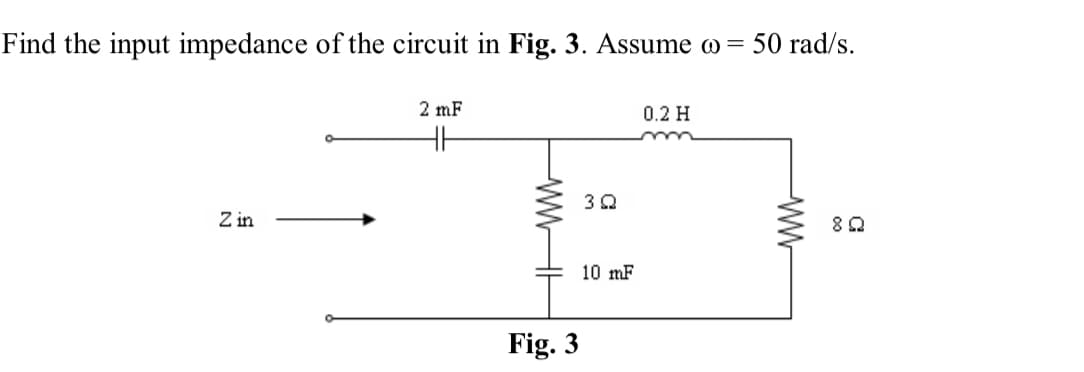 Find the input impedance of the circuit in Fig. 3. Assume @ = 50 rad/s.
2 mF
0.2 H
HH
m
Z in
8Q
Fig. 3
3Q
10 mF