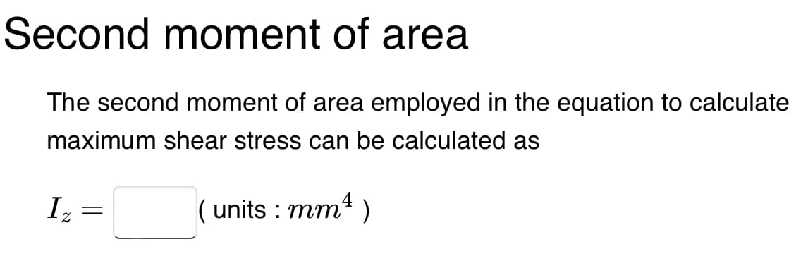 Second moment of area
The second moment of area employed in the equation to calculate
maximum shear stress can be calculated as
Iz
=
(units :
mm² )