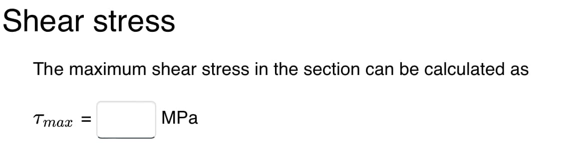 Shear stress
The maximum shear stress in the section can be calculated as
Tmax =
MPa