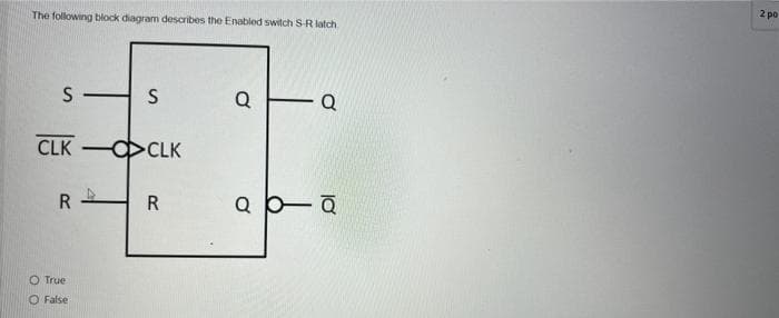 2 po
The following block diagram describes the Enabled switch S-R latch
S
Q
Q
CLK -CLK
Q
O True
O False
