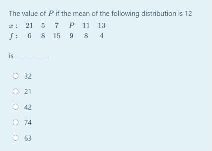 The value of P if the mean of the following distribution is 12
2: 21 5 7 P 11 13
f: 6 8 15 9 8 4
is
O 32
O 21
O 42
O 74
O 63
