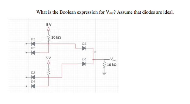 What is the Boolean expression for Vout? Assume that diodes are ideal.
5V
10 kΩ
D1
D5
D2
5 V
D6
out
10 kn
D3
D4
