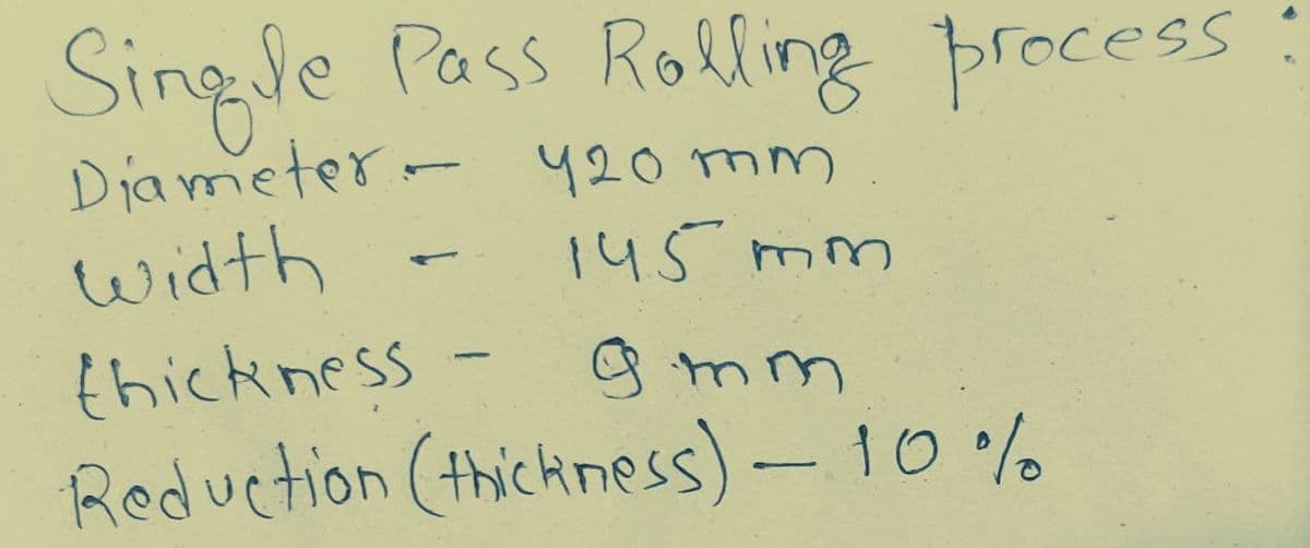 Single Pass Roling process
Diameter- 420 mm
width
145 mm
thickness
g mm
Reduction (thickrness)-10 %
