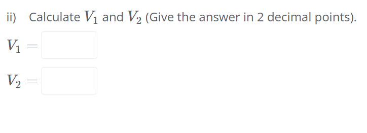 ii) Calculate Vị and V2 (Give the answer in 2 decimal points).
V =
V2 :
