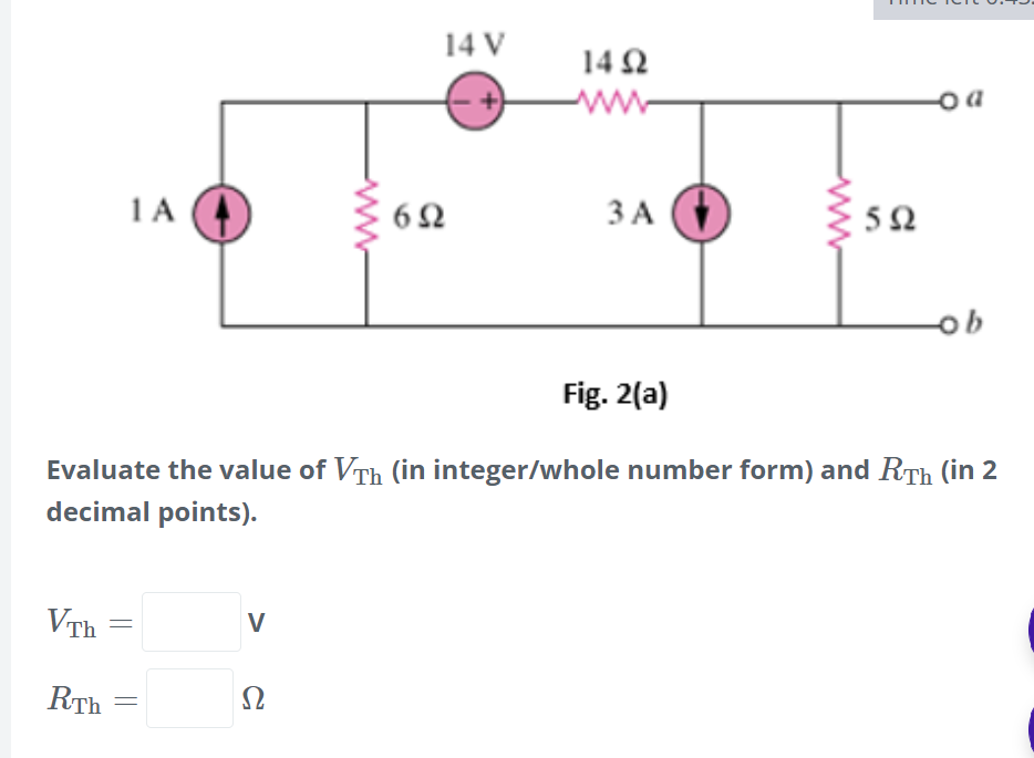 14 V
14Ω
+)
ww
-o a
1A
ЗА
5Ω
ob
Fig. 2(a)
Evaluate the value of VTh (in integer/whole number form) and RTh (in 2
decimal points).
VTh
V
RTh
Ω
ww
