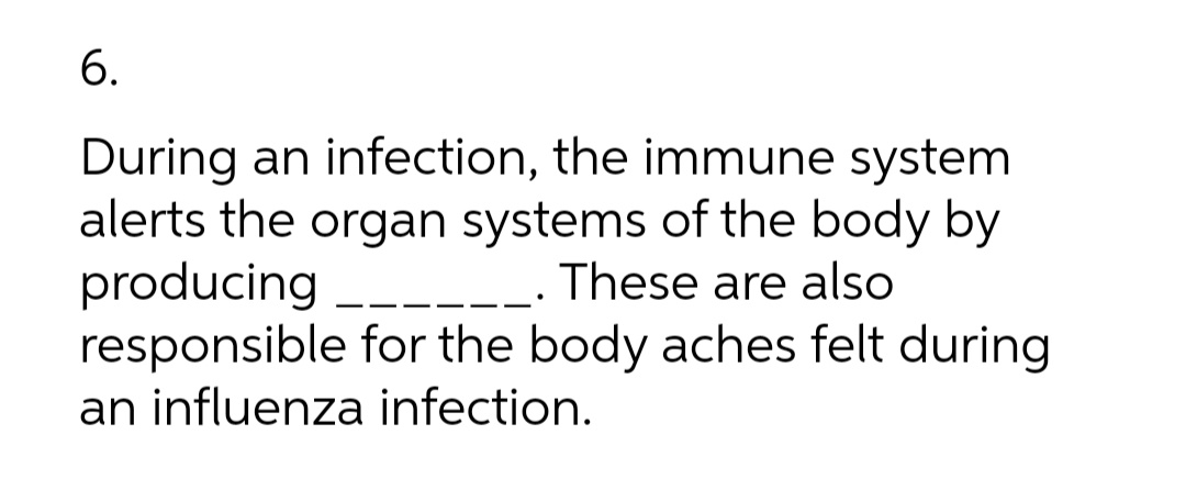 6.
During an infection, the immune system
alerts the organ systems of the body by
producing
responsible for the body aches felt during
an influenza infection.
These are also
