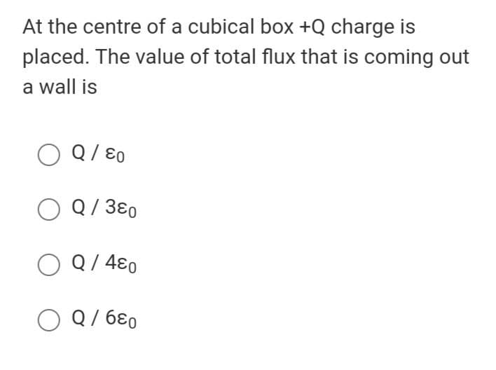 At the centre of a cubical box +Q charge is
placed. The value of total flux that is coming out
a wall is
O Q/ ɛ0
O Q/ 3ɛ0
O Q/ 4ɛo
O Q/ 6ɛ0
