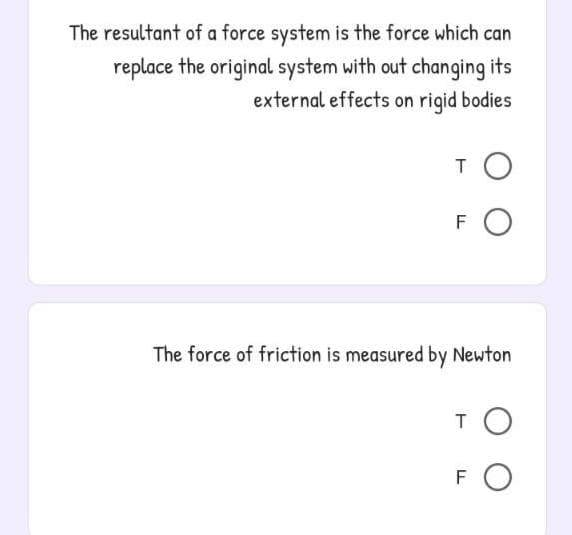 The resultant of a force system is the force which can
replace the original system with out changing its
external effects on riqid bodies
TO
FO
The force of friction is measured by Newton
TO
FO

