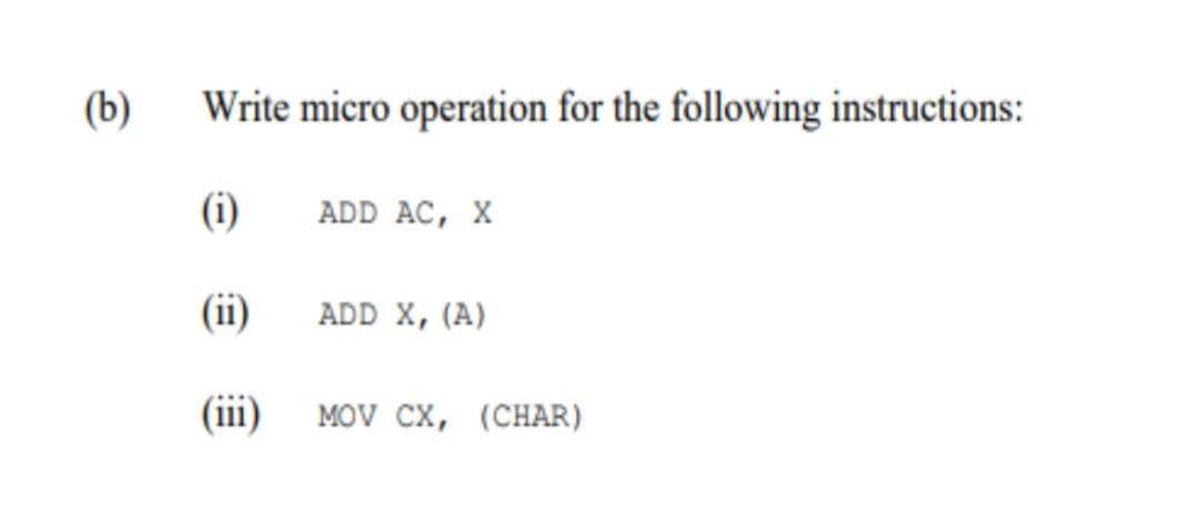 (b)
Write micro operation for the following instructions:
(i)
ADD AC, X
(ii)
ADD X, (A)
(iii)
MOV Cх, (СHAR)
