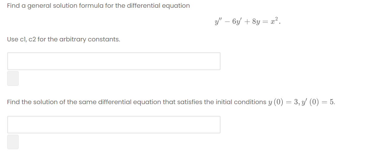 Find a general solution formula for the differential equation
y" – 6y/ + 8y = a².
Use cl, c2 for the arbitrary constants.
Find the solution of the same differential equation that satisfies the initial conditions y (0) = 3, y' (0) = 5.
