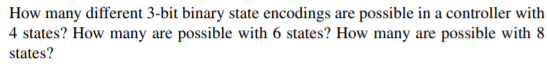 How many different 3-bit binary state encodings are possible in a controller with
4 states? How many are possible with 6 states? How many are possible with 8
states?
