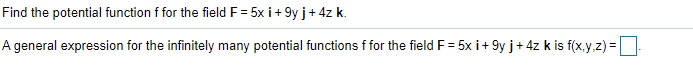 Find the potential function f for the field F = 5x i+ 9y j+ 4z k.
A general expression for the infinitely many potential functions f for the field F = 5x i+ 9y j+ 4z k is f(x.y.z) =
