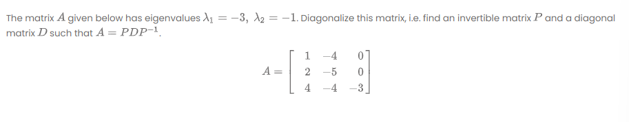 The matrix A given below has eigenvalues A1 = -3, d2 = -1. Diagonalize this matrix, i.e. find an invertible matrix P and a diagonal
matrix D such that A = PDP-',
1
-4
A =
2
-5
4
-4

