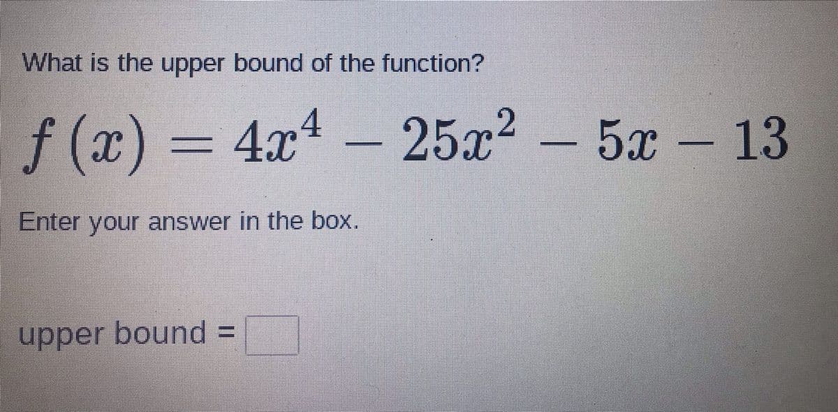 What is the upper bound of the function?
f (x) = 4xª
25x² – 5x – 13
Enter your answer in the box.
upper bound =

