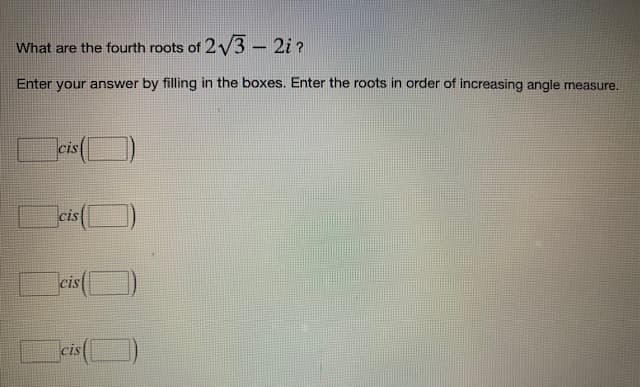 What are the fourth roots of 2√3 - 2i?
Enter your answer by filling in the boxes. Enter the roots in order of increasing angle measure.
cis
cis
CIS
cis
