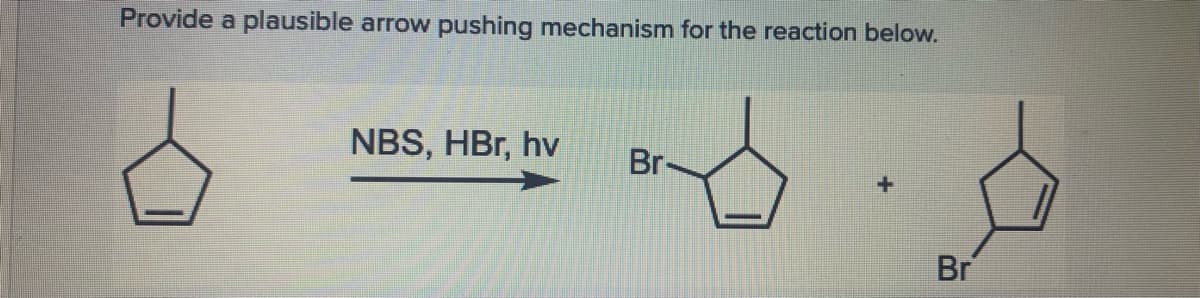 Provide a plausible arrow pushing mechanism for the reaction below.
NBS, HBr, hv
Br-
Br
