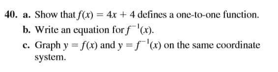 40. a. Show that f(x) = 4x + 4 defines a one-to-one function.
b. Write an equation for f(x).
c. Graph y = f(x) and y = f¯'(x) on the same coordinate
system.
