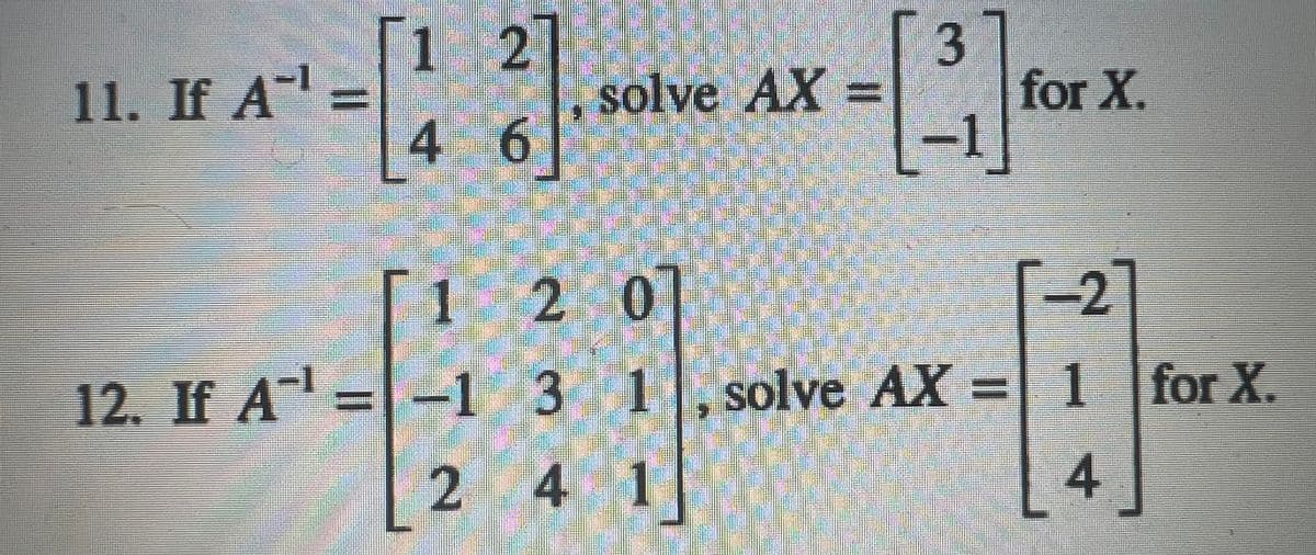 11. If A¹ =
[1 2]
4
6
. solve AX =
3
[³]
1
for X.
1
2 0
-2
12. If A¹ = -1 3 1 solve AX = 1 for X.
2 4 4
4