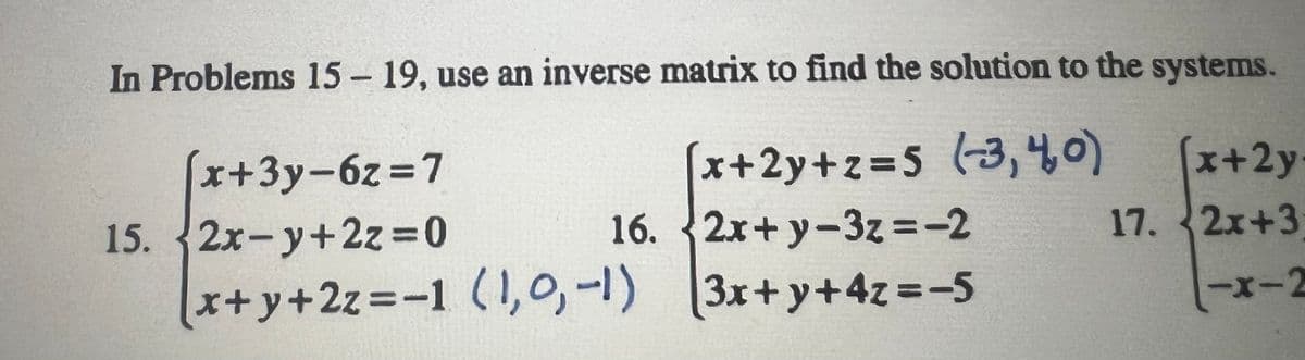 In Problems 15-19, use an inverse matrix to find the solution to the systems.
x+2y+z=5 (3,4,0)
2x+y-3z=-2
(3x+y+4z=-5
x+3y-6z=7
15. 2x-y+2z=0
16.
x+y+2z=-1 (1,0, -1)
(x+2y.
17. 2x+3
-x-2