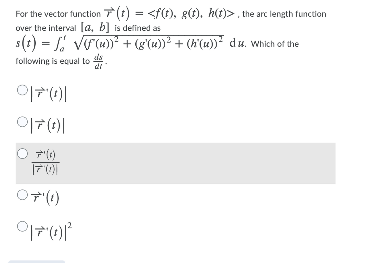 For the vector function T (t) = <f(t), g(t), h(t)> , the arc length function
over the interval [a, b] is defined as
s(t) = S. Vr(u))² + (g'(u))² + (h'(u))² du. Which of the
ds
following is equal to
dt
