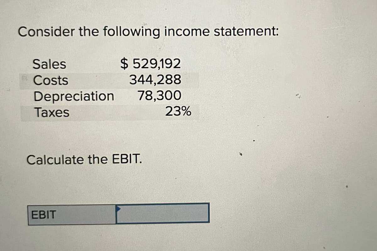 Consider the following income statement:
$ 529,192
344,288
78,300
23%
Sales
Costs
Depreciation
Taxes
Calculate the EBIT.
EBIT
