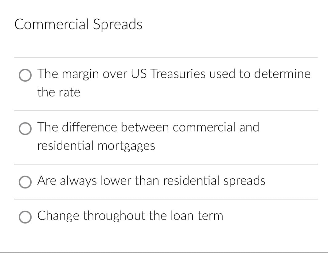 Commercial Spreads
O The margin over US Treasuries used to determine
the rate
O The difference between commercial and
residential mortgages
O Are always lower than residential spreads
Change throughout the loan term
