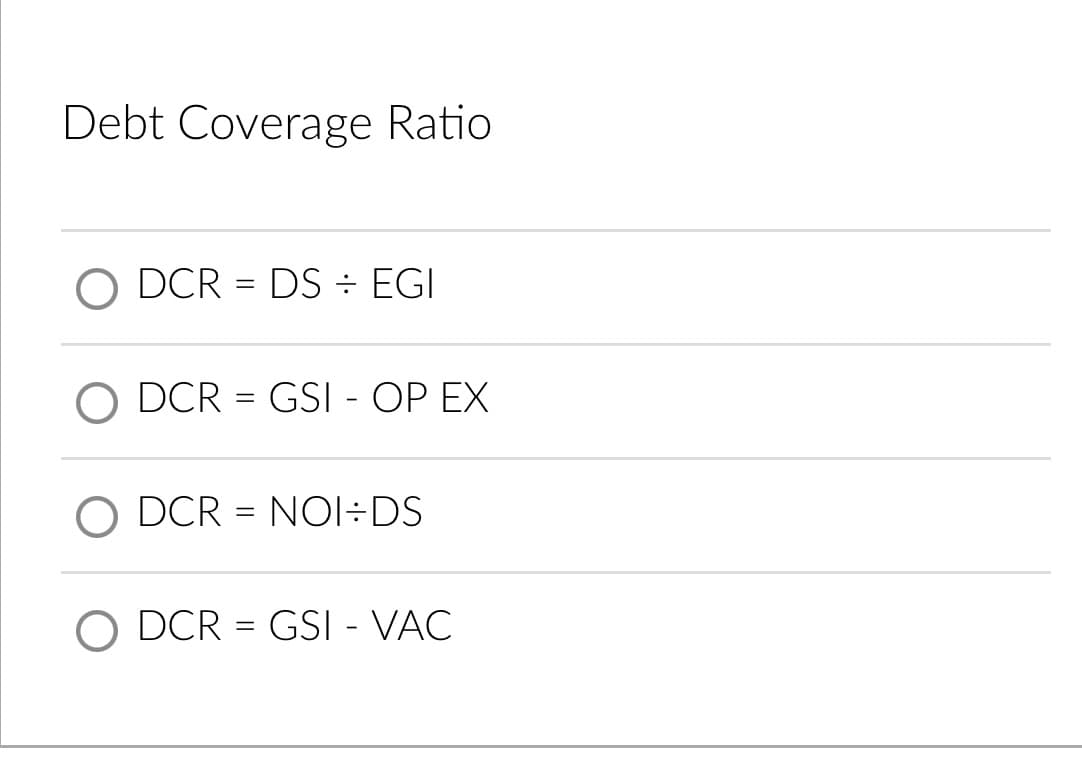 Debt Coverage Ratio
DCR = DS ÷ EGI
%3D
O DCR = GSI - OP EX
DCR = NOI÷DS
O DCR = GSI - VAC
