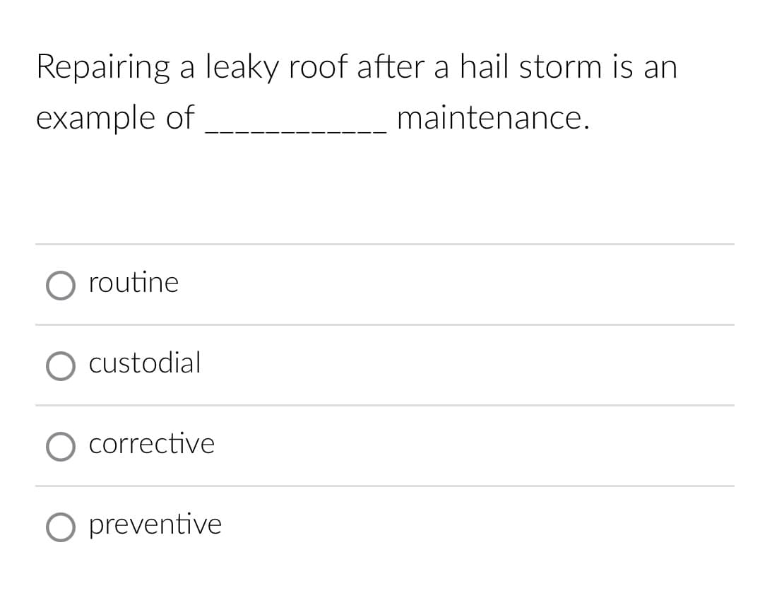 Repairing a leaky roof after a hail storm is an
example of
maintenance.
O routine
O custodial
O corrective
O preventive
