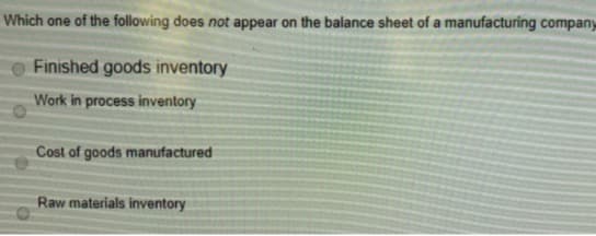 Which one of the following does not appear on the balance sheet of a manufacturing company
Finished goods inventory
Work in process inventory
Cost of goods manufactured
Raw materials inventory
