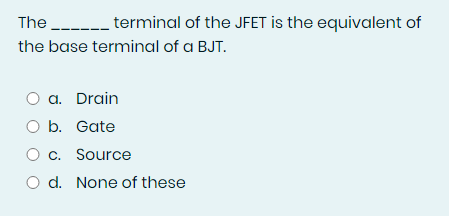 The ----- terminal of the JFET is the equivalent of
the base terminal of a BJT.
O a. Drain
O b. Gate
O c. Source
O d. None of these
