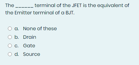 The --- terminal of the JFET is the equivalent of
the Emitter terminal of a BJT.
a. None of these
O b. Drain
C. Gate
O d. Source
