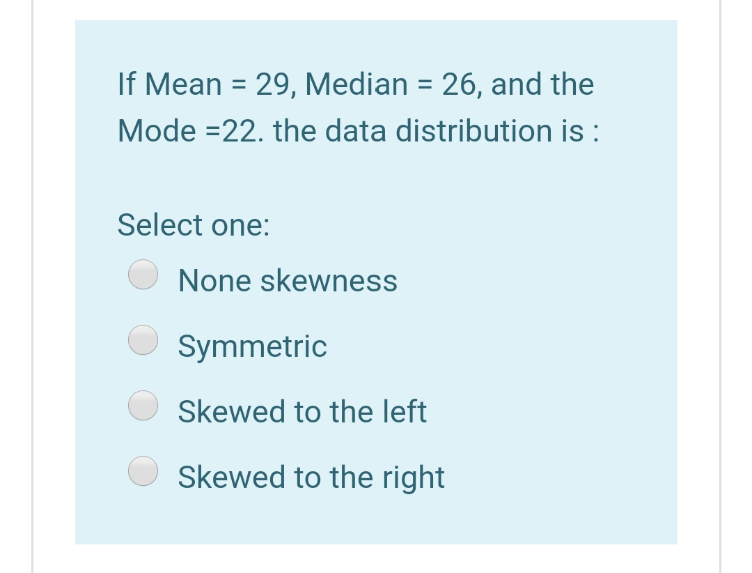 If Mean = 29, Median = 26, and the
Mode =22. the data distribution is :
Select one:
None skewness
Symmetric
Skewed to the left
Skewed to the right
