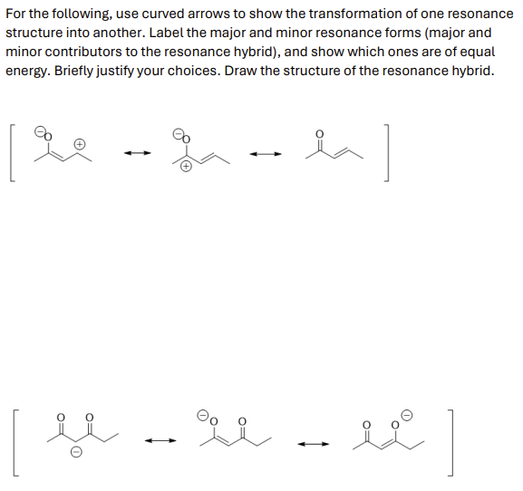 For the following, use curved arrows to show the transformation of one resonance
structure into another. Label the major and minor resonance forms (major and
minor contributors to the resonance hybrid), and show which ones are of equal
energy. Briefly justify your choices. Draw the structure of the resonance hybrid.
[re %
la]
u