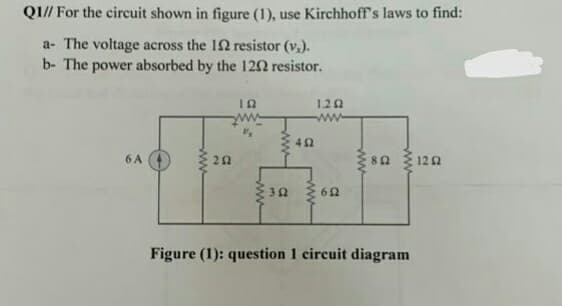QI// For the circuit shown in figure (1), use Kirchhoff's laws to find:
a- The voltage across the 12 resistor (v.).
b- The power absorbed by the 122 resistor.
1.20
ww
6 A
20
80 120
3Ω ξ6Ω
Figure (1): question 1 circuit diagram
ww
