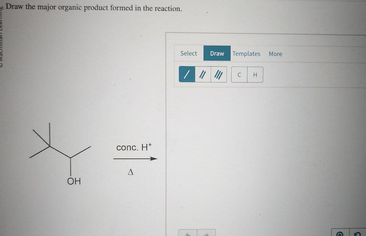 Draw the major organic product formed in the reaction.
OH
conc. H+
A
Select
||
Draw Templates More
C
H
3