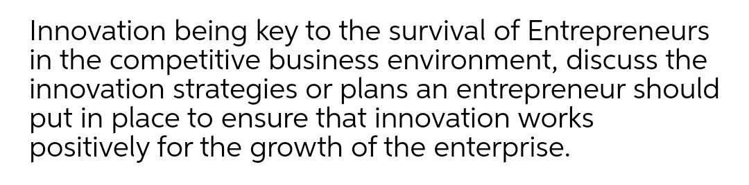 Innovation being key to the survival of Entrepreneurs
in the competitive business environment, discuss the
innovation strategies or plans an entrepreneur should
put in place to ensure that innovation works
positively for the growth of the enterprise.
