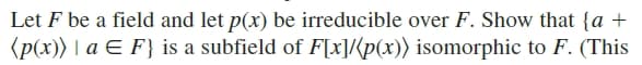 Let F be a field and let p(x) be irreducible over F. Show that {a +
(p(x)) | a E F} is a subfield of F[x]/{p(x)) isomorphic to F. (This
