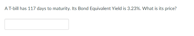 A T-bill has 117 days to maturity. Its Bond Equivalent Yield is 3.23%. What is its price?