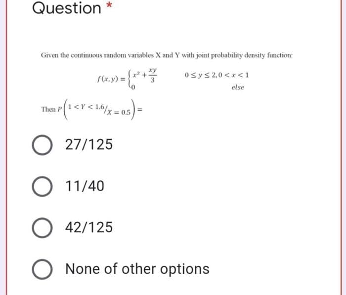 Question *
Given the continuous random variables X and Y with joint probability density function:
0sys 2,0 <x<1
f(x,y) =
else
(1<r<16/x=0.5)
Then P
O 27/125
O 11/40
O 42/125
O None of other options
