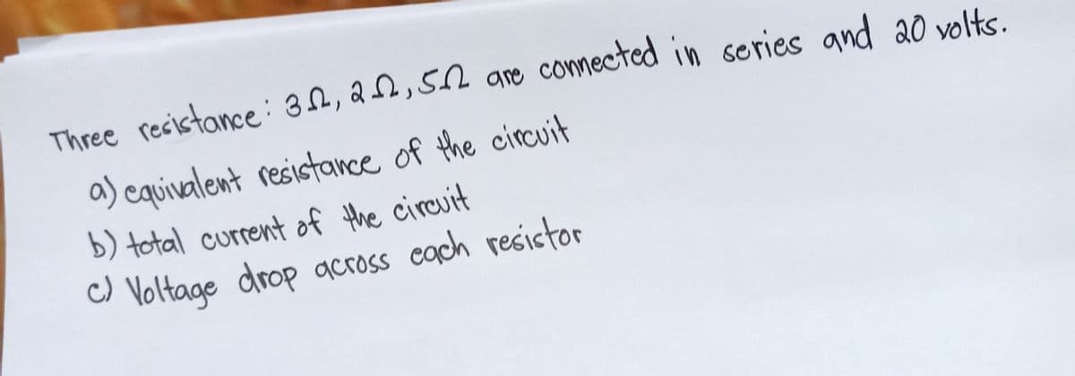 Three resistance: 32, 22, 52 are connected in series and 20 volts.
a) equivalent resistance of the circuit
b) total current of the circuit
c) Voltage drop across each resistor