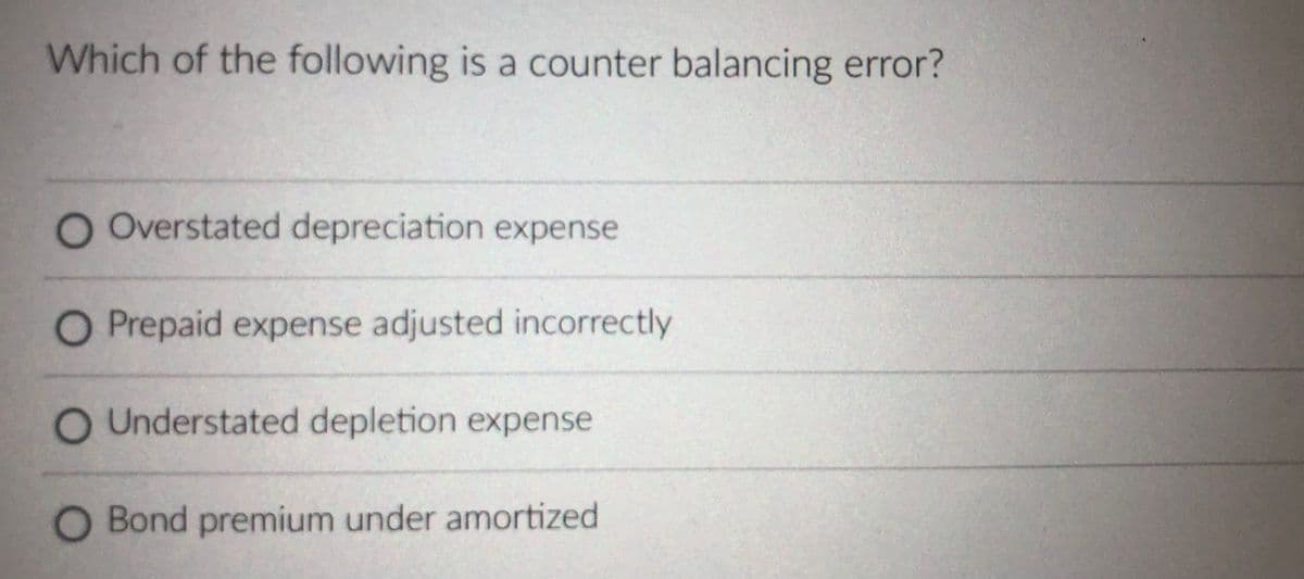 Which of the following is a counter balancing error?
O Overstated depreciation expense
O Prepaid expense adjusted incorrectly
O Understated depletion expense
O Bond premium under amortized
