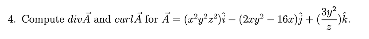 3y?
4. Compute divÃ and curlÃ for Ã = (x²y?z²)î – (2xy? – 16x)ĵ + (*
