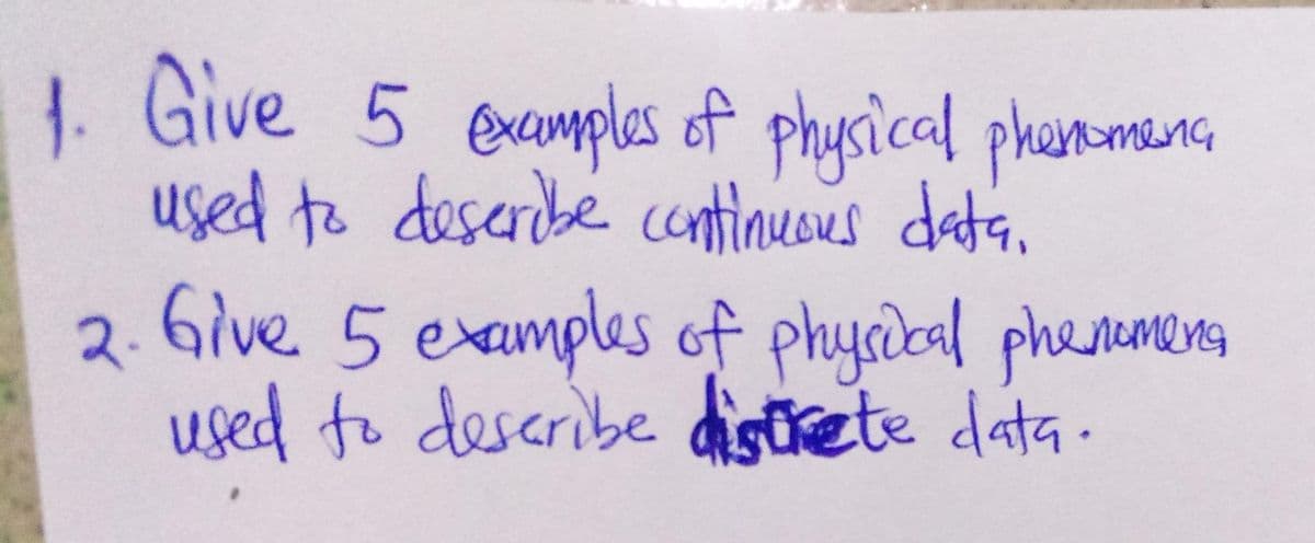 1. Give 5 examples of physical phenomena
used to describe continuous data.
2. Give 5 examples of physical phenomena
used to describe discrete data.