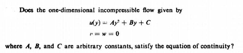 Does the one-dimensional incompressible flow given by
u(y)Ay+ By + C
"=w=0
where A, B, and C are arbitrary constants, satisfy the equation of continuity?